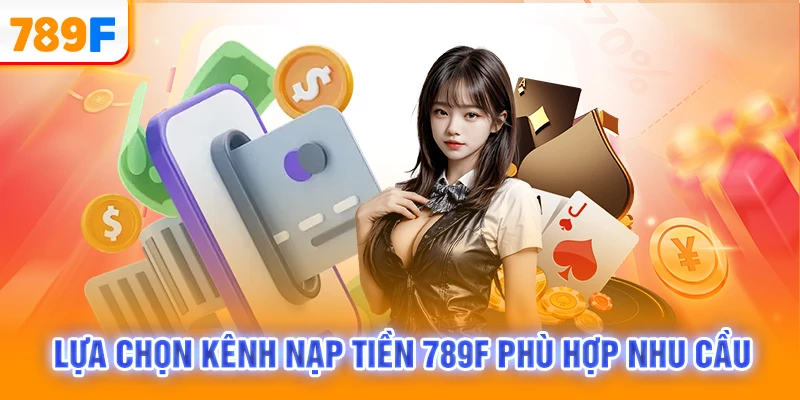 Lựa chọn kênh nạp tiền 789F phù hợp nhu cầu
